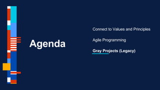 Agenda
Connect to Values and Principles
Agile Programming
Gray Projects (Legacy)
 
