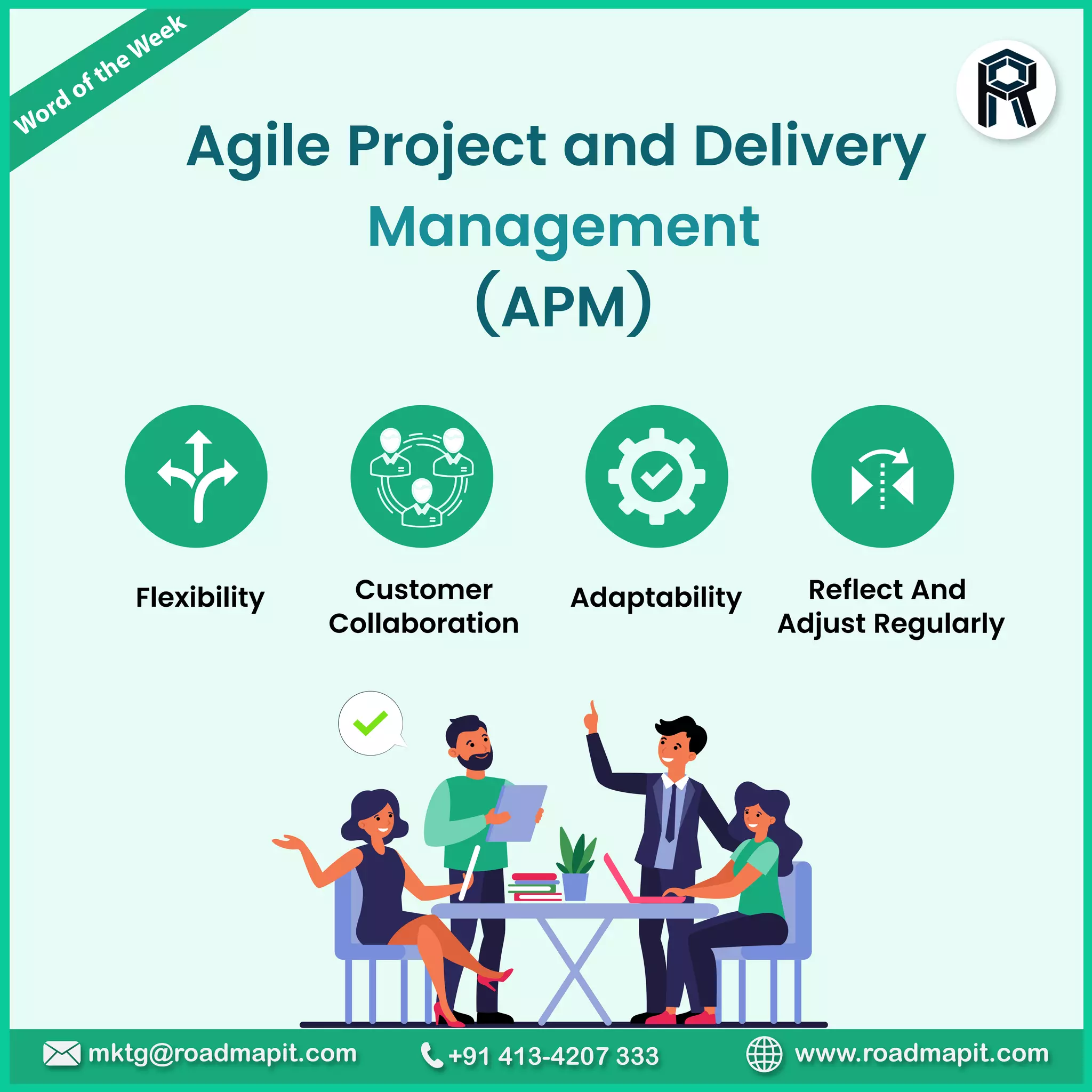 Word of theWeek
www.roadmapit.com
mktg@roadmapit.com +91 413-4207 333
Agile Project and Delivery
Management
(APM)
Flexibility Adaptability
Customer
Collaboration
Reflect And
Adjust Regularly