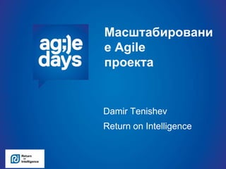 Масштабировани
е Agile
проекта
Damir Tenishev
Return on Intelligence
 