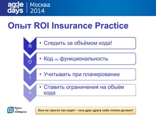 Опыт ROI Insurance Practice
R
• Следить за объёмом кода!
O
• Код vs функциональность
I
• Учитывать при планировании
+
• Ст...