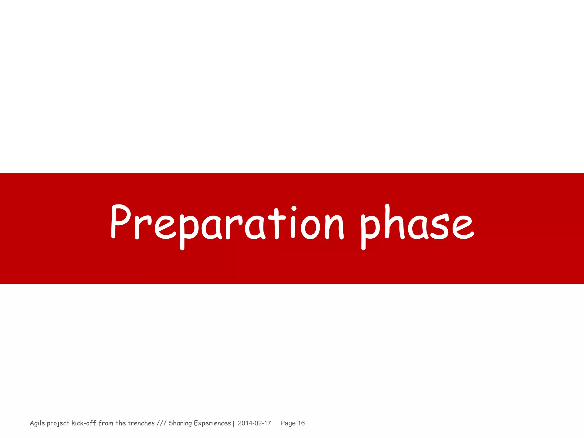 Agile project kick-off from the trenches /// Sharing Experiences | 2014-02-17 | Page 16
Scrum master (SOUS-CHEF)
› Why?
– The coach of the Development Team, Product Owner and Organization to
follow Scrum values, practices, and rules.
› How?
– 2 tbsp. of being able to explain Scrum to the organization
– 2 tbsp. of being an expert on the Scrum process
– 2 tbsp. of being able to handle the fact that a SM has no authority
– 2 tbsp. of being able to help the team to improve its engineering practices
– 2 tbsp. of being able to works on his/her Scrum impediment list
› What?
– Pinch of Facilitating (helping all roles and functions to collaborate closely)
– Pinch of Coaching, (to high productivity and to expand Scrum in the
organization)
– Pinch of “Shielding” (for the team and educating others outside the team
about how the team is working)
– Steer everything to remove impediments for the team
 