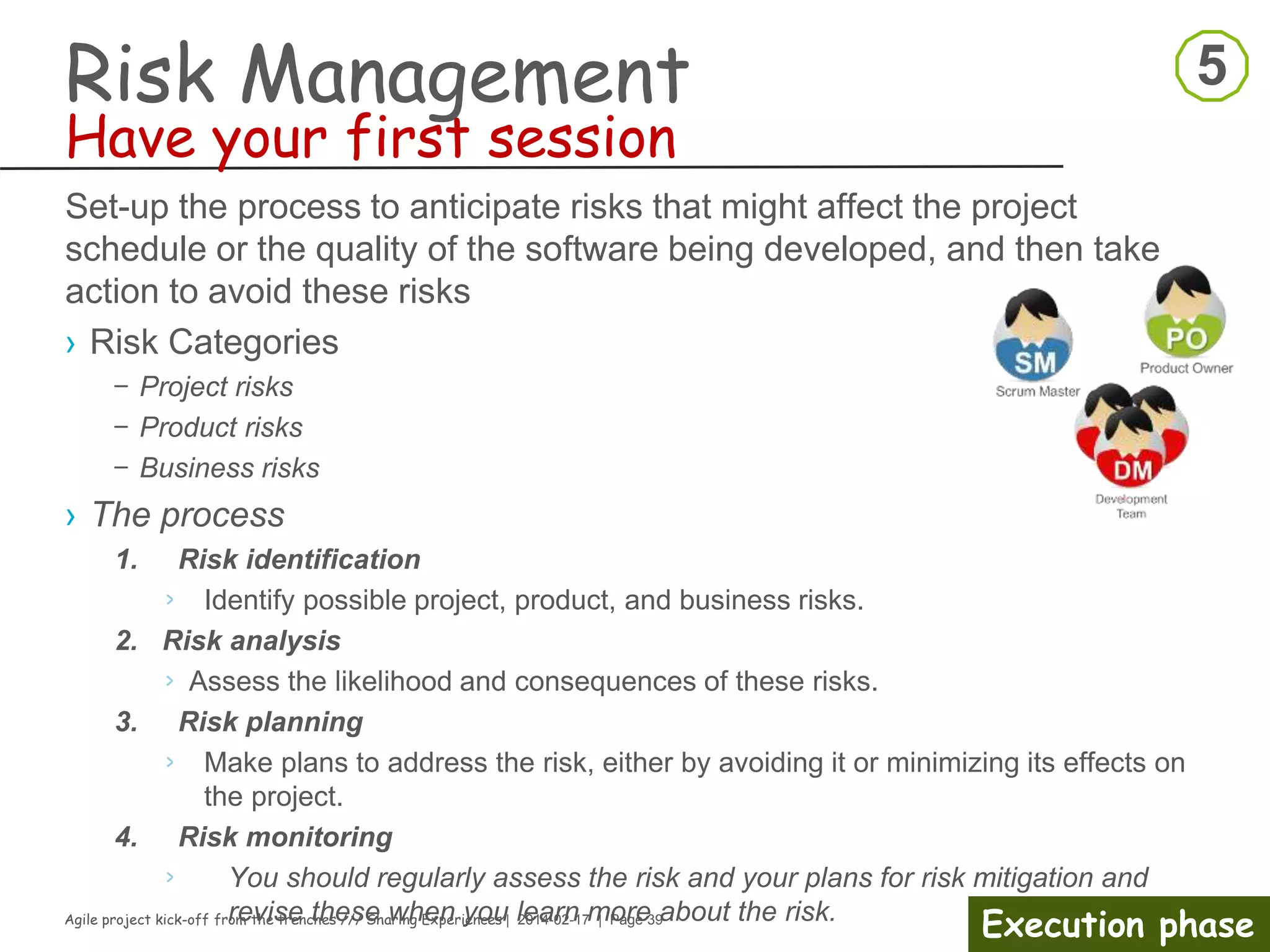 Agile project kick-off from the trenches /// Sharing Experiences | 2014-02-17 | Page 39
Execution phase
Kick-off meeting
› Stakeholder management
– Analyze Stakeholders
› The stakeholder map
What is it?
•Provides a framework for
managing stakeholders
based on interest and
influence
•Y-axis sometimes labeled
“Power”
•X-axis sometimes just
labeled “Interest”
 