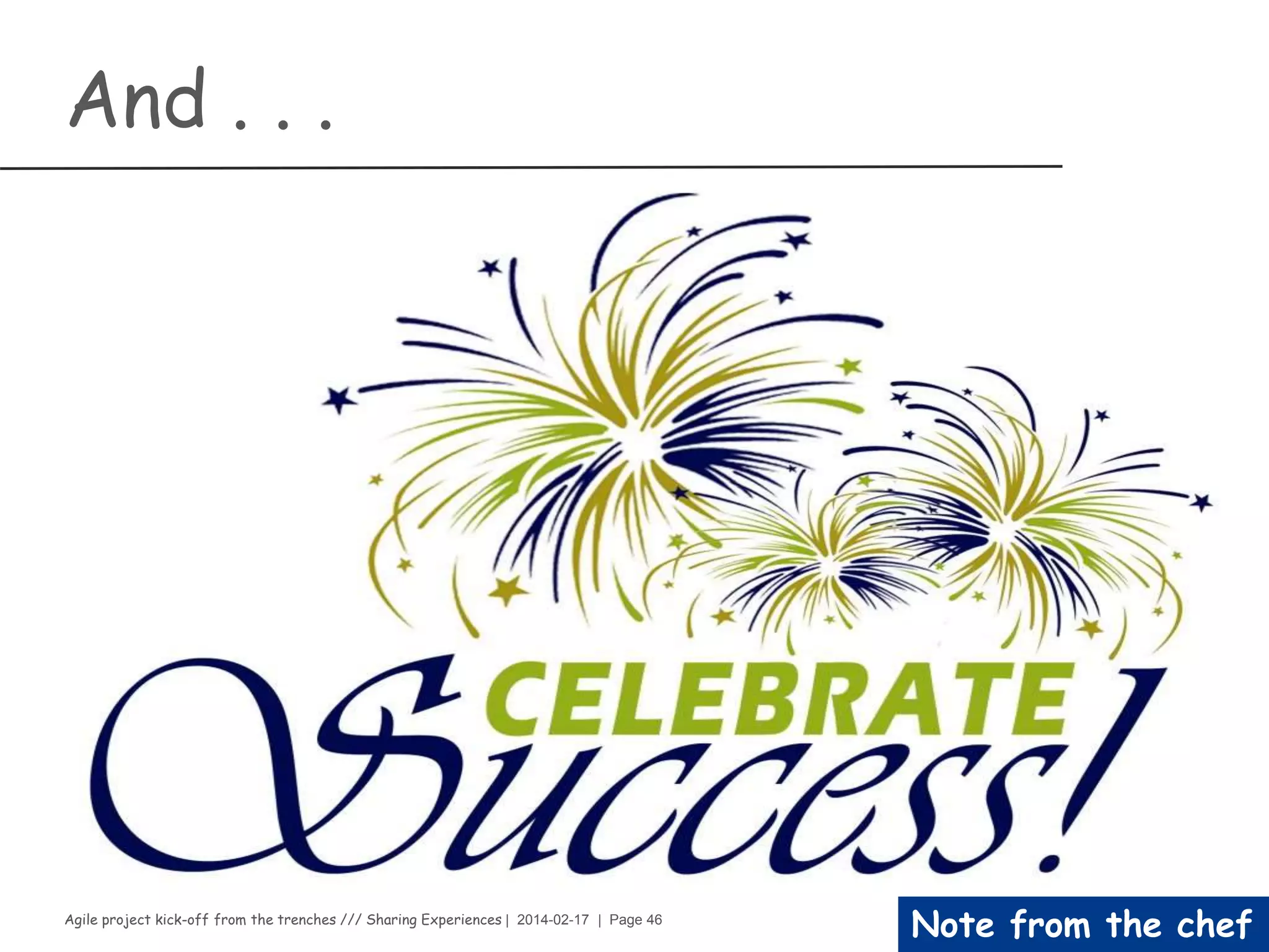 Agile project kick-off from the trenches /// Sharing Experiences | 2014-02-17 | Page 46
Note from the chef
but
›Remain engaged from the definition to the
completion of your feature
›Provide ongoing feedback and support
›Define and clarify requirements
›Collaborate with the Product Owner
›Contribute to the growth of a trusting Agile
environment
 