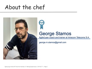 Agile project kick-off from the trenches /// Sharing Experiences | 2014-02-17 | Page 2
About the chef
George StamosGeorge Stamos
Agile/Lean coach and trainer at Intracom Telecoms S.A.Agile/Lean coach and trainer at Intracom Telecoms S.A.
george.m.stamos@gmail.comgeorge.m.stamos@gmail.com
 