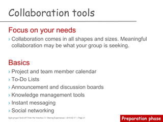 Agile project kick-off from the trenches /// Sharing Experiences | 2014-02-17 | Page 21
Preparation phase
Elevator pitch
› The elevator pitch must answer six questions:
– What is the project
– Who is your target customer or user profile
– What problem does your product solve
– How does your product solve the problem
– Who is behind the project
– What makes your product special
› Tips
– Must be short (30 to 60 seconds)
– Easy to understand
– Must have a hook to attract your audience
– Must be convincing
 