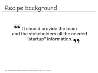 Agile project kick-off from the trenches /// Sharing Experiences | 2014-02-17 | Page 4
Recipe background
It should provide the team
and the stakeholders all the needed
“startup” information.
 