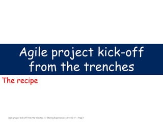 Agile project kick-off from the trenches /// Sharing Experiences | 2014-02-17 | Page 1
Agile project kick-off
from the trenches
The recipe
 