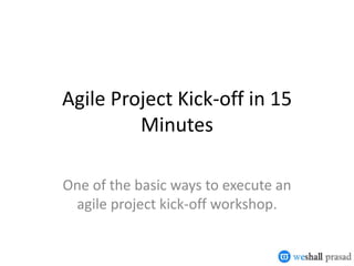 Agile Project Kick-off in 15
Minutes
One of the basic ways to execute an
agile project kick-off workshop.
 