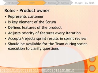16.4.2015 - Site 10/28Introduction Theory Examples Summary
Roles – Product owner
• Represents customer
• Defines features of the product
• Adjusts priority of features
• Accepts/rejects sprint results
• Should be available for the Team
during sprint execution to clarify questions
 