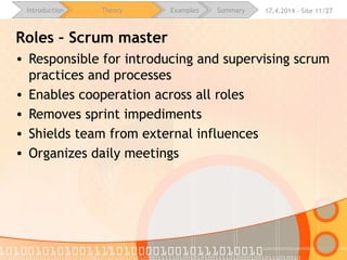 16.4.2015 - Site 11/28Introduction Theory Examples Summary
Roles – Scrum master
• Introduces and supervises scrum
practices and processes
• Enables cooperation across all roles
• Removes sprint impediments
• Shields team from external influences
• Organizes daily meetings
 