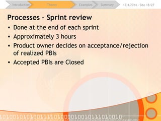 16.4.2015 - Site 18/28Introduction Theory Examples Summary
Processes – Sprint review
• Done at the end of each sprint
• Approximately 3 hours
• Product owner decides on acceptance/rejection
of realized PBIs
• Accepted PBIs are Closed
 