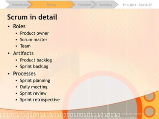16.4.2015 - Site 8/28Introduction Theory Examples Summary
Scrum in detail
• Roles
• Product owner
• Scrum master
• Team
• Artifacts
• Product backlog
• Sprint backlog
• Processes
• Sprint planning
• Daily meeting
• Sprint review
• Sprint retrospective
 