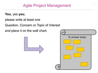 Agile Project Management 
You, yes you, 
please write at least one 
Question, Concern or Topic of Interest 
and place it on the wall chart. 
1 
To answer today 
 