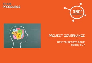 © 2011 TeamProsource32
PROJECT GOVERNANCE
HOW TO INITIATE AGILE
PROJECTS ?
 