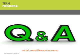 © 2011 TeamProsource6363Title Presentation | Version x.x
michel.coens@teamprosource.eu
 