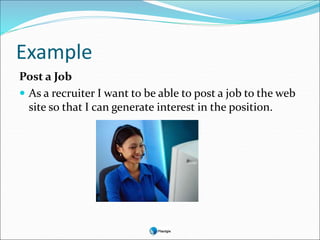 Example
Post a Job
 As a recruiter I want to be able to post a job to the web
site so that I can generate interest in the position.
 