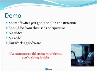 Demo
 Show off what you got “done” in the iteration
 Should be from the user’s perspective
 No slides
 No code
 Just working software
If a customer could attend your demo,
you’re doing it right
 