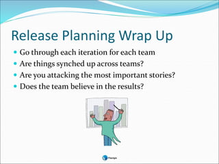 Release Planning Wrap Up
 Go through each iteration for each team
 Are things synched up across teams?
 Are you attacking the most important stories?
 Does the team believe in the results?
 