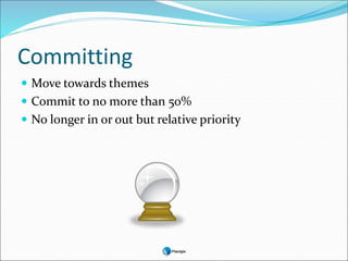 Committing
 Move towards themes
 Commit to no more than 50%
 No longer in or out but relative priority
 