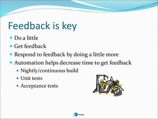 Feedback is key
 Do a little
 Get feedback
 Respond to feedback by doing a little more
 Automation helps decrease time to get feedback
 Nightly/continuous build
 Unit tests
 Acceptance tests
 