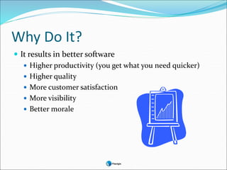 Why Do It?
 It results in better software
 Higher productivity (you get what you need quicker)
 Higher quality
 More customer satisfaction
 More visibility
 Better morale
 
