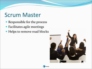 Scrum Master
 Responsible for the process
 Facilitates agile meetings
 Helps to remove road blocks
 