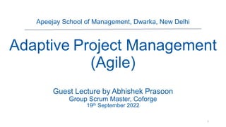 Apeejay School of Management, Dwarka, New Delhi
Adaptive Project Management
(Agile)
Guest Lecture by Abhishek Prasoon
Group Scrum Master, Coforge
19th September 2022
1
 