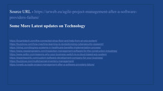 Source URL - https://urweb.eu/agile-project-management-after-a-software-
providers-failure/
Some More Latest updates on Technology
https://locantotech.com/the-connected-shop-floor-and-help-from-an-erp-system/
https://buzziova.com/how-machine-learning-is-revolutionizing-cybersecurity-research/
https://dohaj.com/blog/erp-systems-in-healthcare-benefits-implementation-process/
https://www.newsengineers.com/inspection-management-software-for-the-construction-industries/
https://www.aolbn.com/reasons-why-your-business-switch-to-a-cloud-based-erp-system/
https://expertseoinfo.com/custom-software-development-company-for-your-business/
https://buzziova.com/multichannel-inventory-management/
https://urweb.eu/agile-project-management-after-a-software-providers-failure/
 