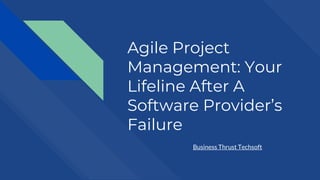 Agile Project
Management: Your
Lifeline After A
Software Provider’s
Failure
Business Thrust Techsoft
 