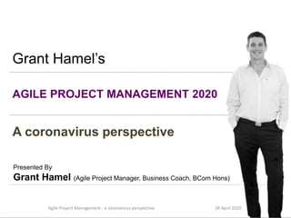 AGILE PROJECT MANAGEMENT 2020
Presented By
Grant Hamel (Agile Project Manager, Business Coach, BCom Hons)
Grant Hamel’s
A coronavirus perspective
28 April 2020Agile Project Management - a coronavirus perspective
 