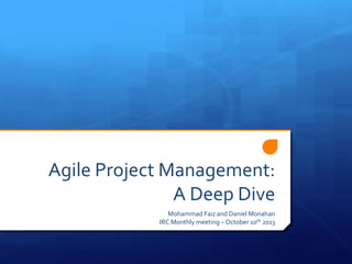 Agile Project Management:
A Deep Dive
Mohammad Faiz and Daniel Monahan
IRC Monthly meeting – October 10th 2013
 