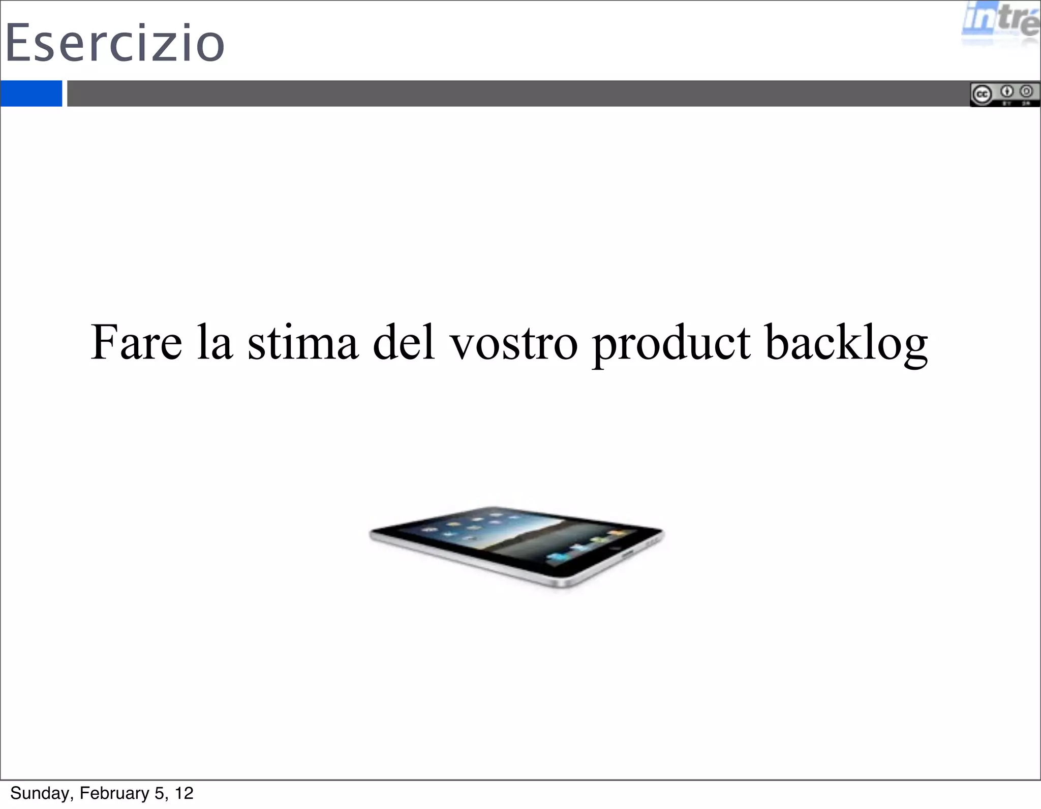 Esercizio 
Fare la stima del vostro product backlog 
Sunday, February 5, 12 
 
