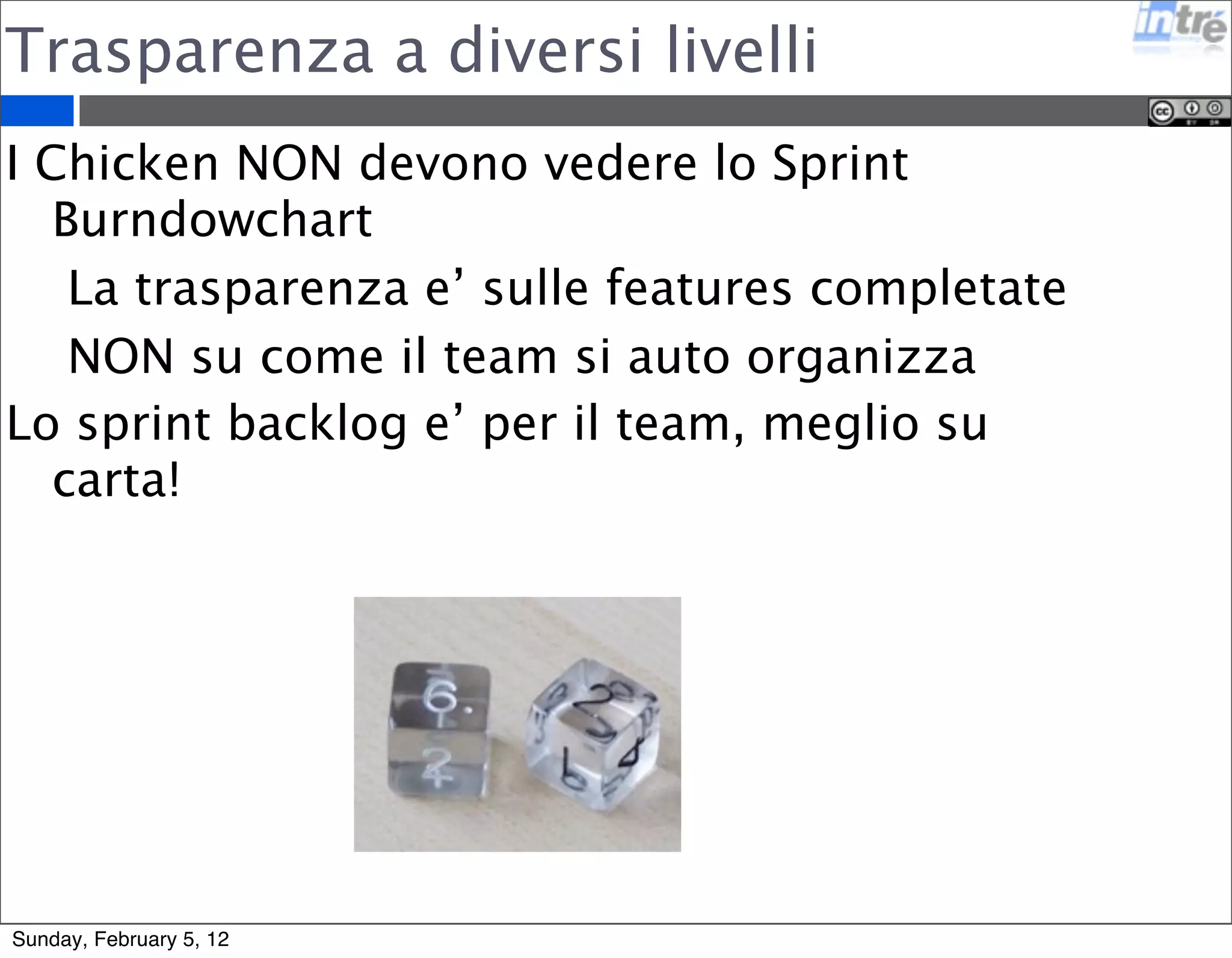 Trasparenza a diversi livelli 
I Chicken NON devono vedere lo Sprint 
Burndowchart 
La trasparenza e’ sulle features completate 
NON su come il team si auto organizza 
Lo sprint backlog e’ per il team, meglio su 
carta! 
Sunday, February 5, 12 
 
