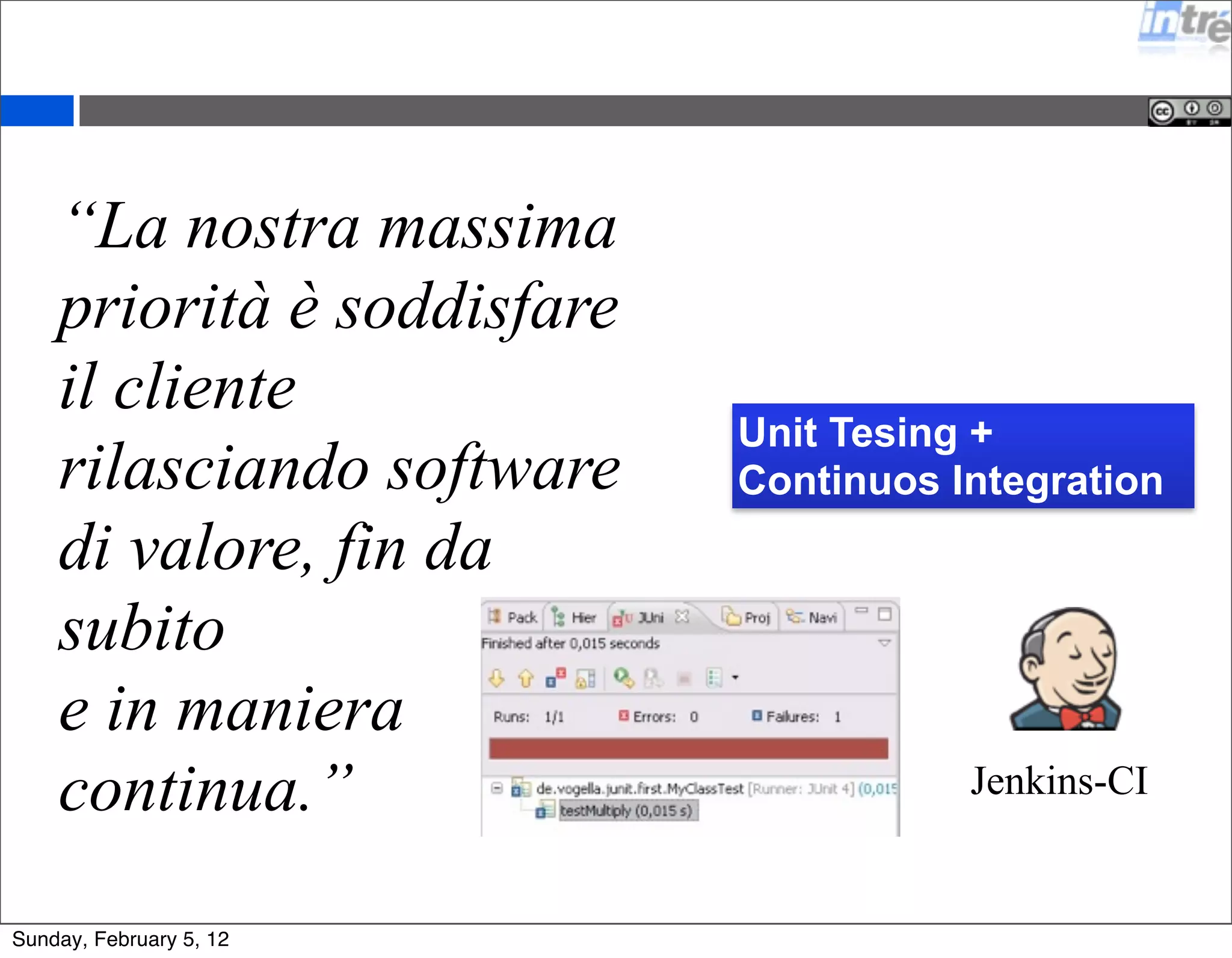 “La nostra massima 
priorità è soddisfare 
il cliente 
rilasciando software 
di valore, fin da 
subito 
e in maniera 
continua.” 
Unit Tesing + 
Continuos Integration 
Jenkins-CI 
Sunday, February 5, 12 
 