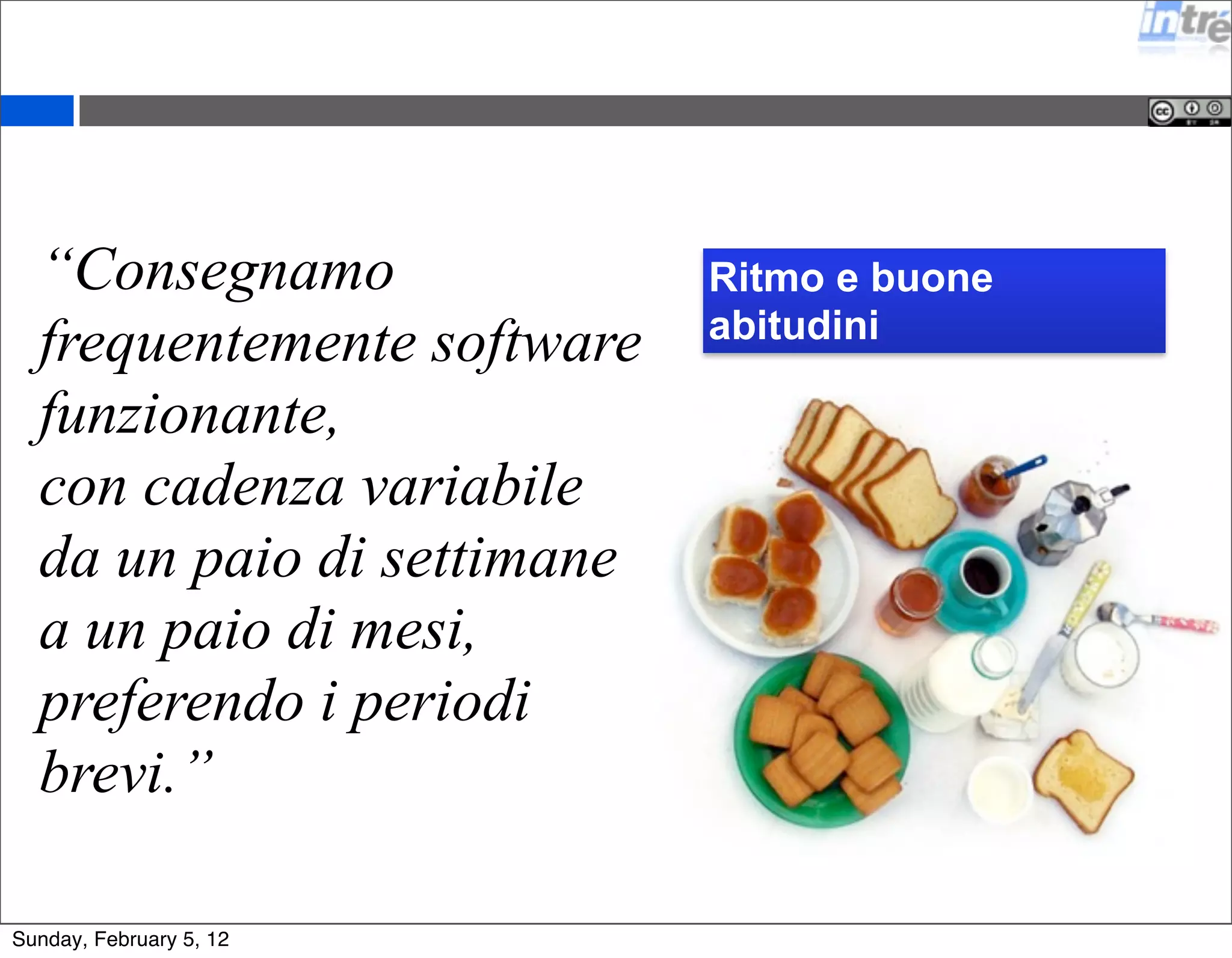 “Consegnamo 
frequentemente software 
funzionante, 
con cadenza variabile 
da un paio di settimane 
a un paio di mesi, 
preferendo i periodi 
brevi.” 
Ritmo e buone 
abitudini 
Sunday, February 5, 12 
 