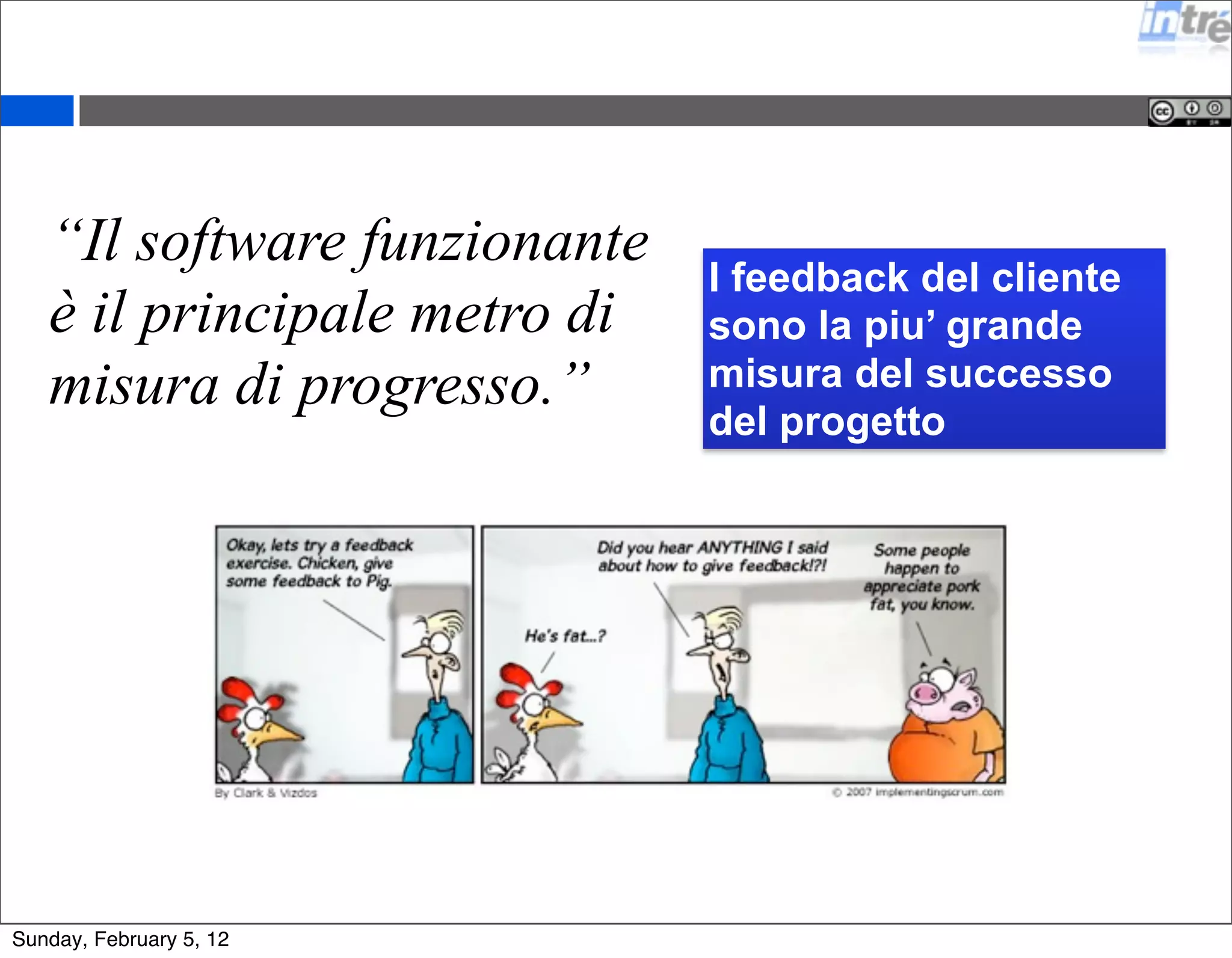 “Il software funzionante 
è il principale metro di 
misura di progresso.” 
I feedback del cliente 
sono la piu’ grande 
misura del successo 
del progetto 
Sunday, February 5, 12 
 
