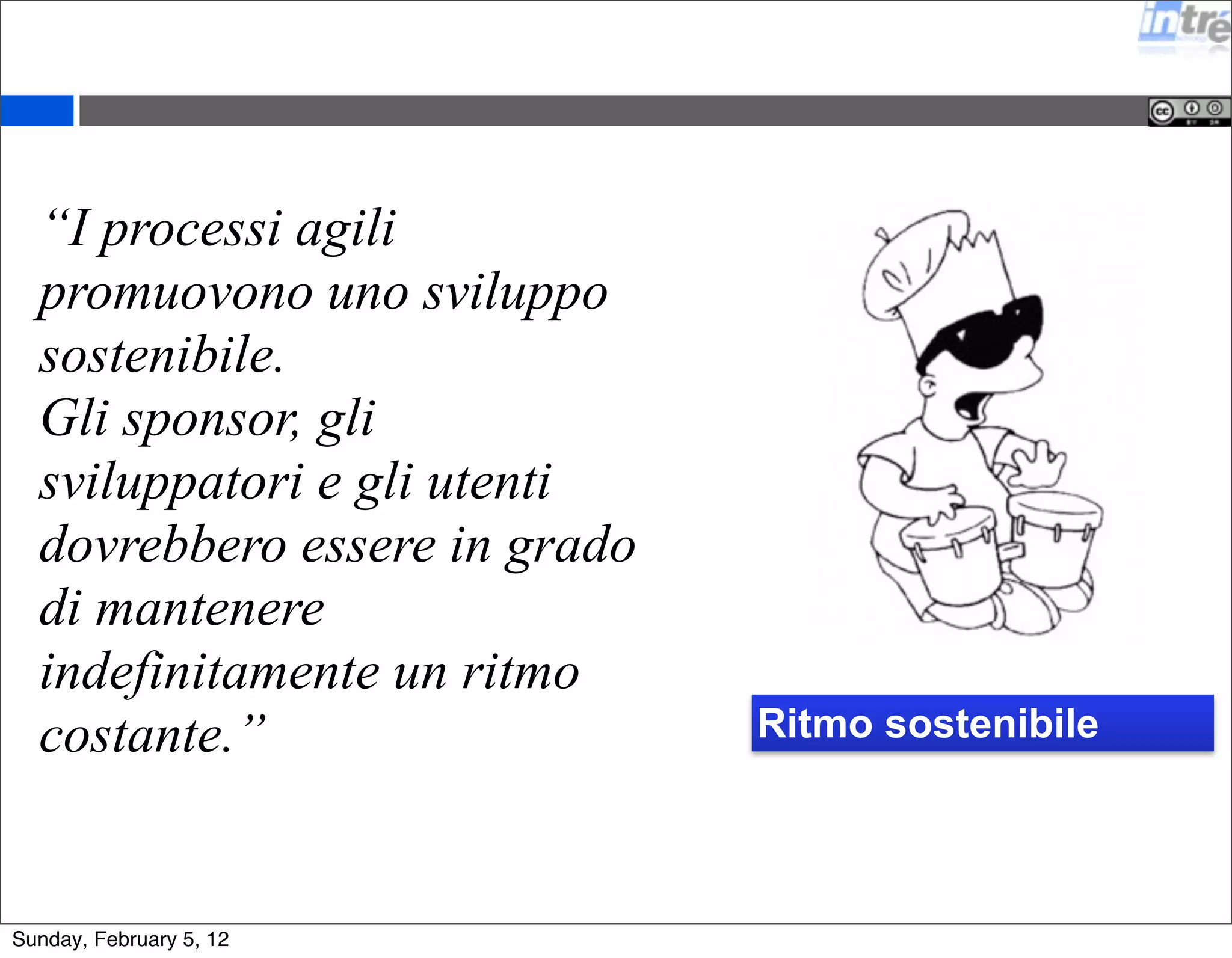 “I processi agili 
promuovono uno sviluppo 
sostenibile. 
Gli sponsor, gli 
sviluppatori e gli utenti 
dovrebbero essere in grado 
di mantenere 
indefinitamente un ritmo 
costante.” Ritmo sostenibile 
Sunday, February 5, 12 
 