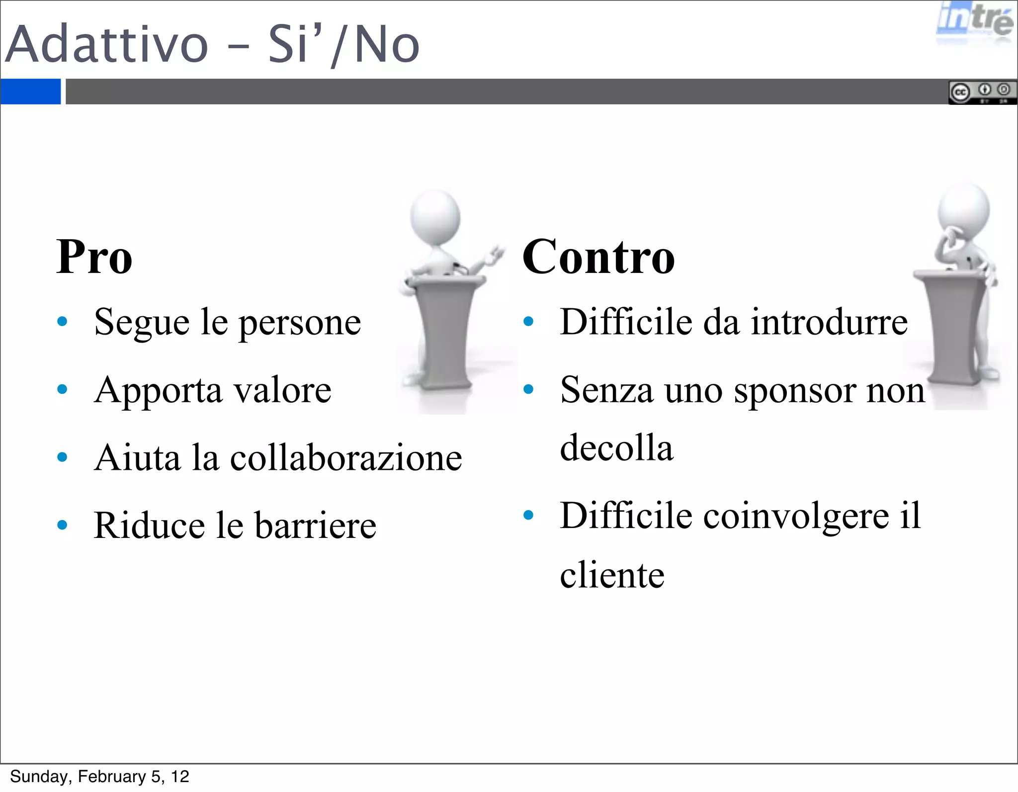 Adattivo – Si’/No 
Pro 
• Segue le persone 
• Apporta valore 
• Aiuta la collaborazione 
• Riduce le barriere 
Contro 
• Difficile da introdurre 
• Senza uno sponsor non 
decolla 
• Difficile coinvolgere il 
cliente 
Sunday, February 5, 12 
 