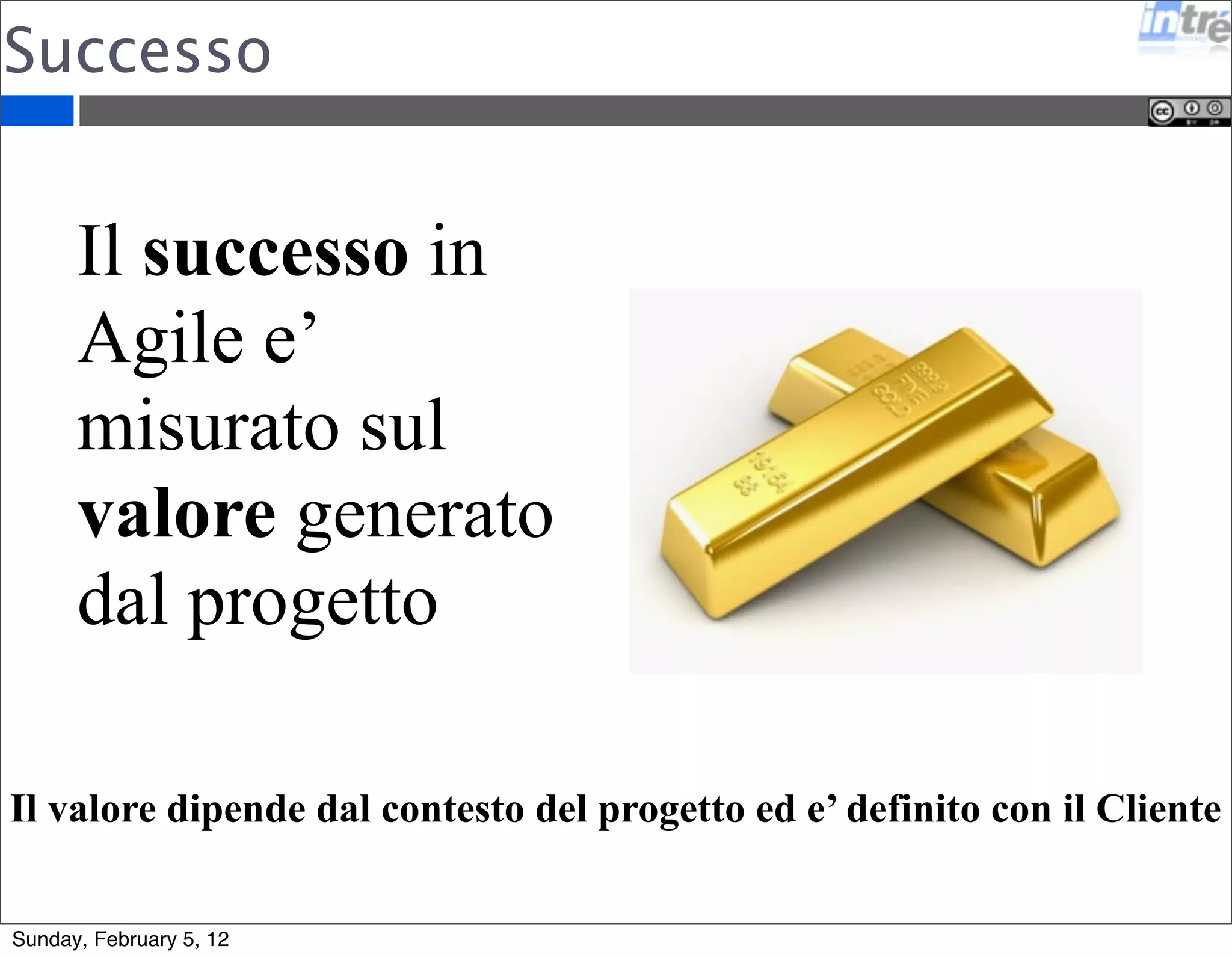 Successo 
Il successo in 
Agile e’ 
misurato sul 
valore generato 
dal progetto 
Il valore dipende dal contesto del progetto ed e’ definito con il Cliente 
Sunday, February 5, 12 
 