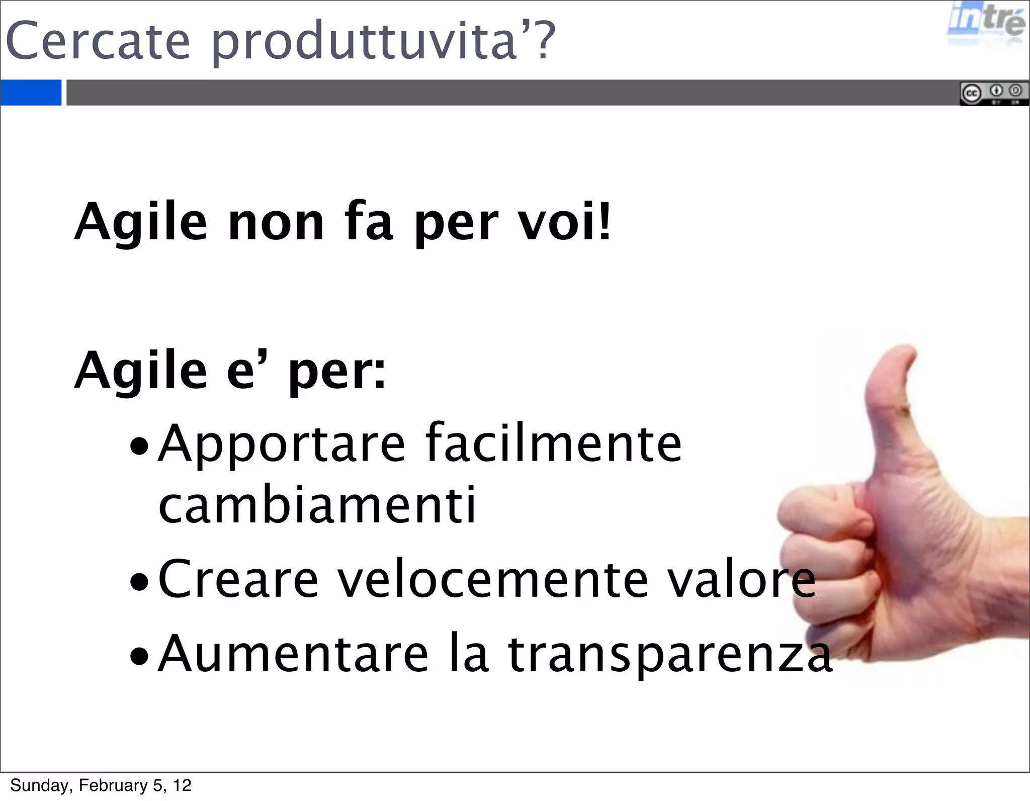 Cercate produttuvita’? 
Agile non fa per voi! 
Agile e’ per: 
•Apportare facilmente 
cambiamenti 
•Creare velocemente valore 
•Aumentare la transparenza 
Sunday, February 5, 12 
 