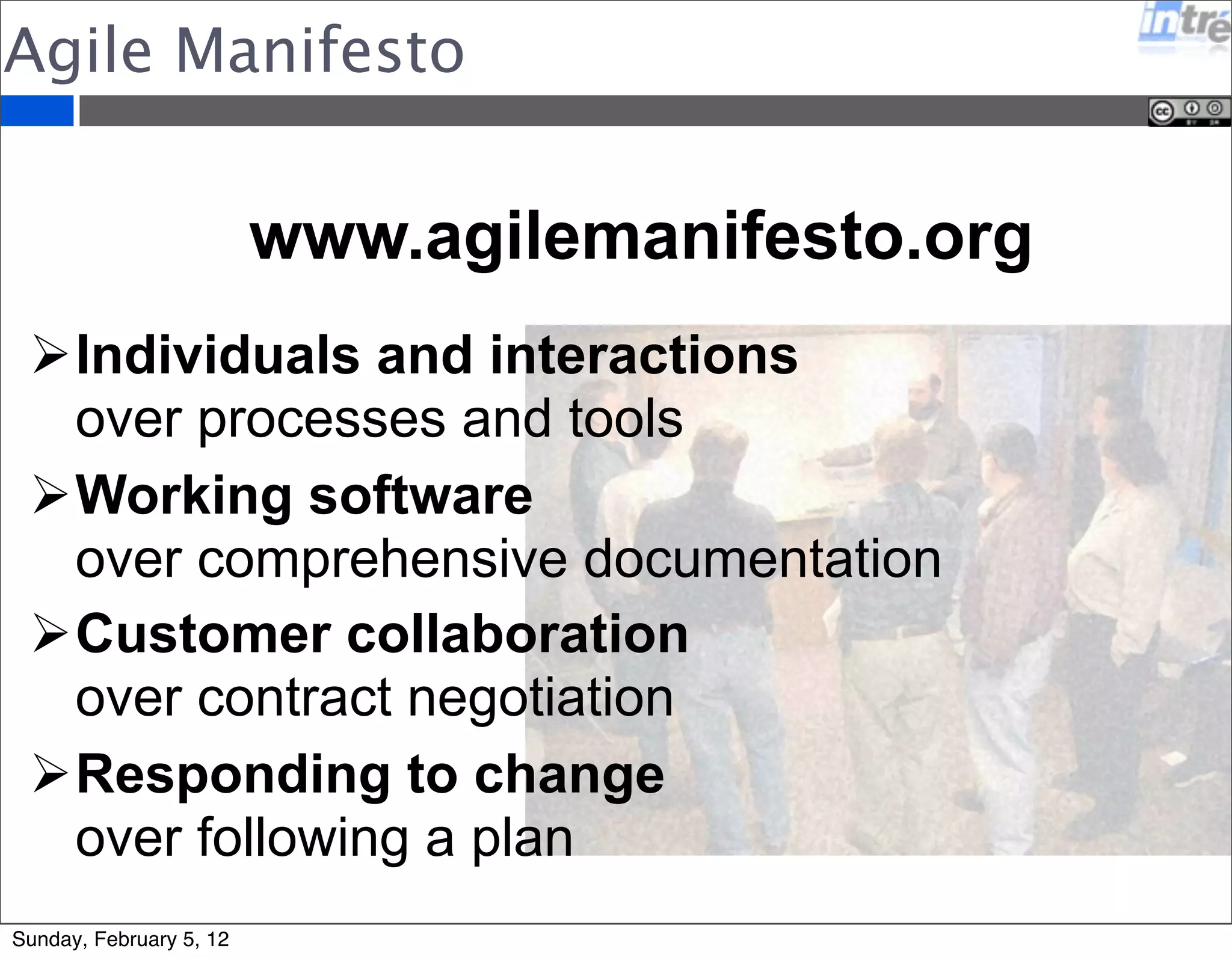 Agile Manifesto 
www.agilemanifesto.org 
Individuals and interactions 
over processes and tools 
Working software 
over comprehensive documentation 
Customer collaboration 
over contract negotiation 
Responding to change 
over following a plan 
Sunday, February 5, 12 
 
