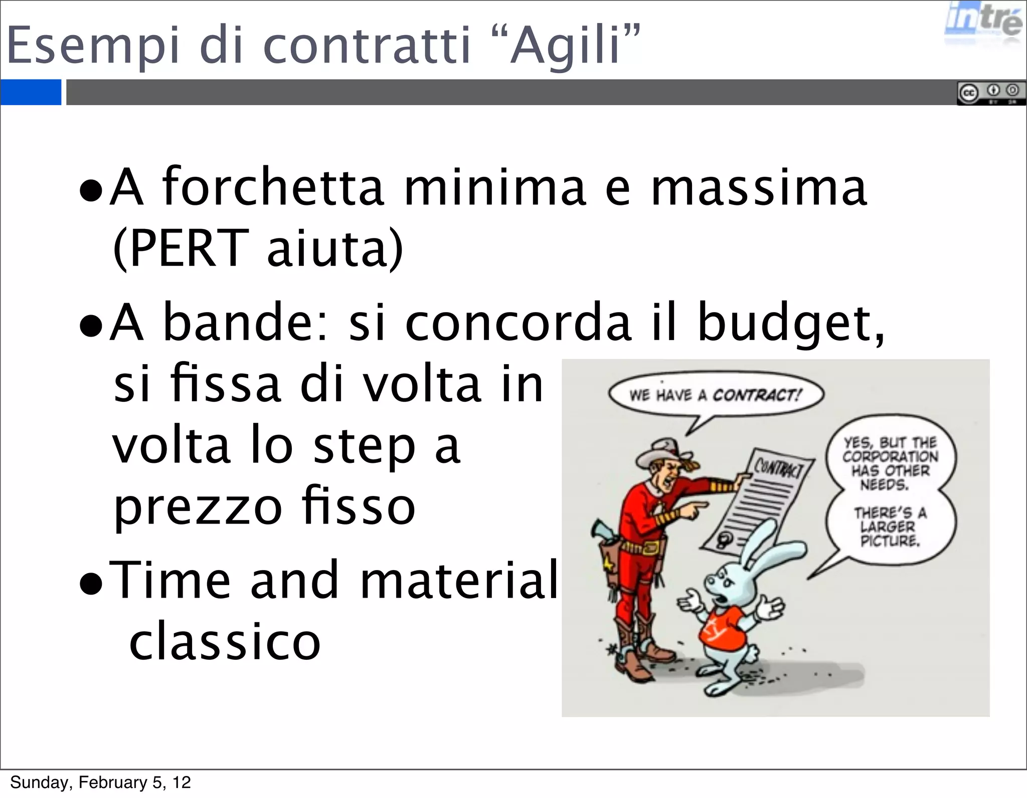 Esempi di contratti “Agili” 
•A forchetta minima e massima 
(PERT aiuta) 
•A bande: si concorda il budget, 
si fissa di volta in 
volta lo step a 
prezzo fisso 
•Time and material 
classico 
Sunday, February 5, 12 
 
