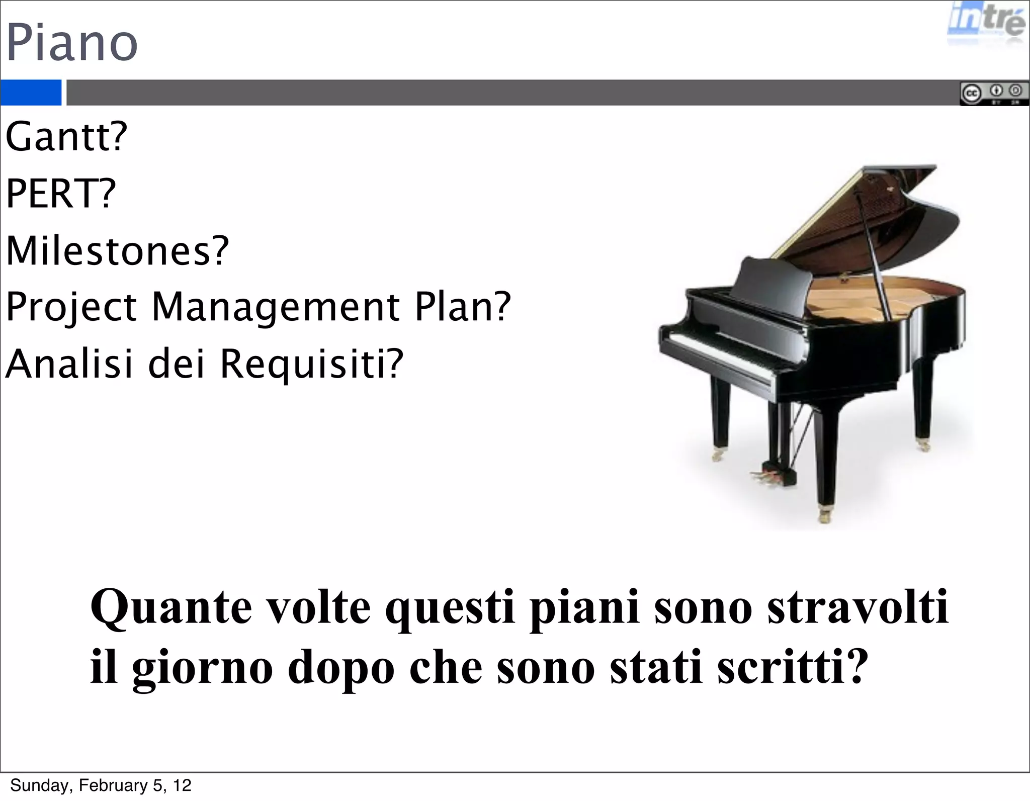 Piano 
Gantt? 
PERT? 
Milestones? 
Project Management Plan? 
Analisi dei Requisiti? 
Quante volte questi piani sono stravolti 
il giorno dopo che sono stati scritti? 
Sunday, February 5, 12 
 