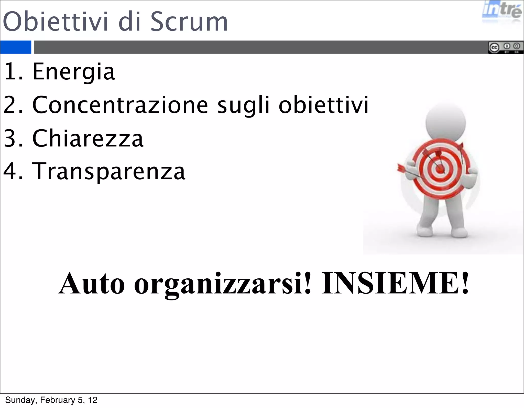 Obiettivi di Scrum 
1. Energia 
2. Concentrazione sugli obiettivi 
3. Chiarezza 
4. Transparenza 
Auto organizzarsi! INSIEME! 
Sunday, February 5, 12 
 