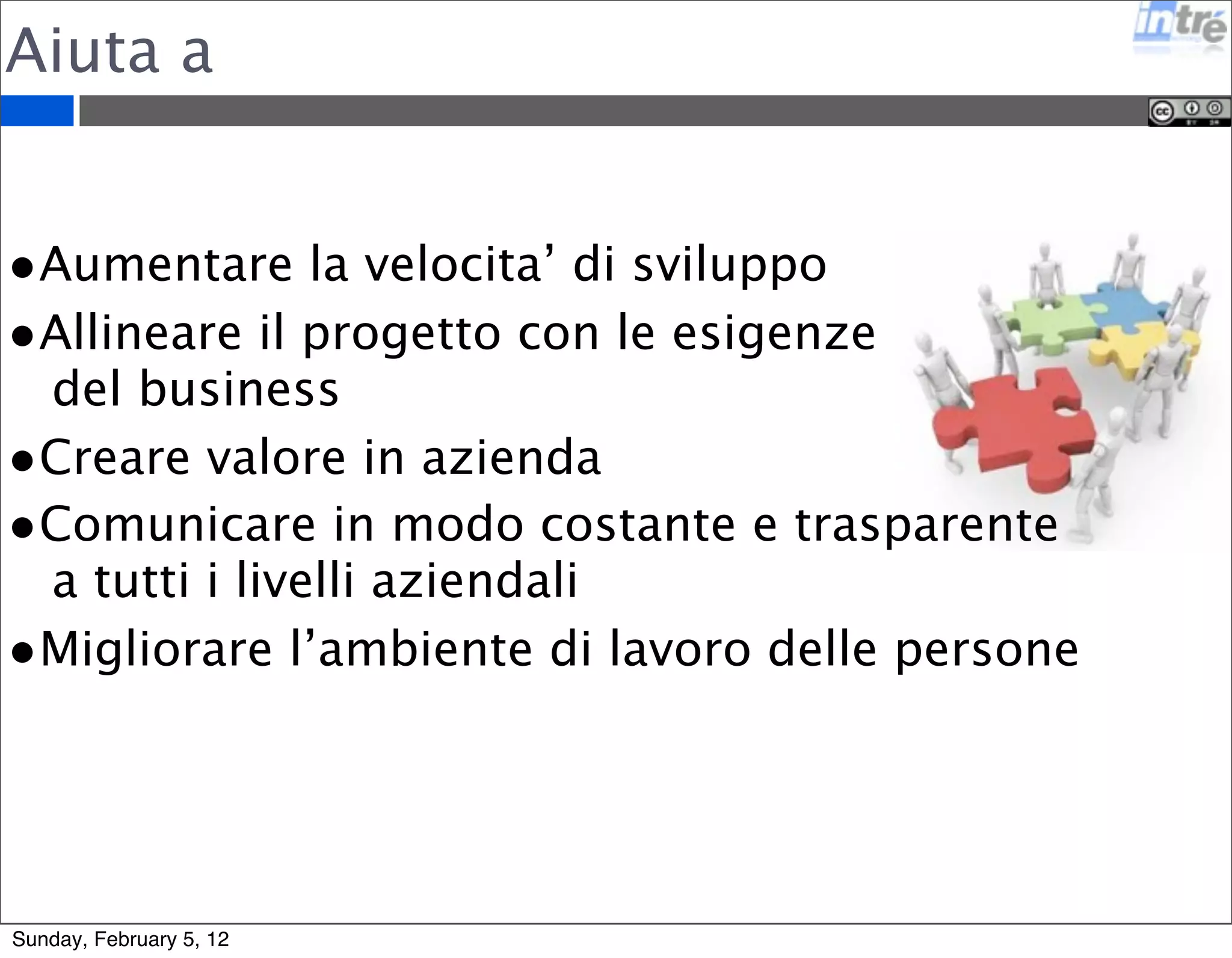 Aiuta a 
•Aumentare la velocita’ di sviluppo 
•Allineare il progetto con le esigenze 
del business 
•Creare valore in azienda 
•Comunicare in modo costante e trasparente 
a tutti i livelli aziendali 
•Migliorare l’ambiente di lavoro delle persone 
Sunday, February 5, 12 
 