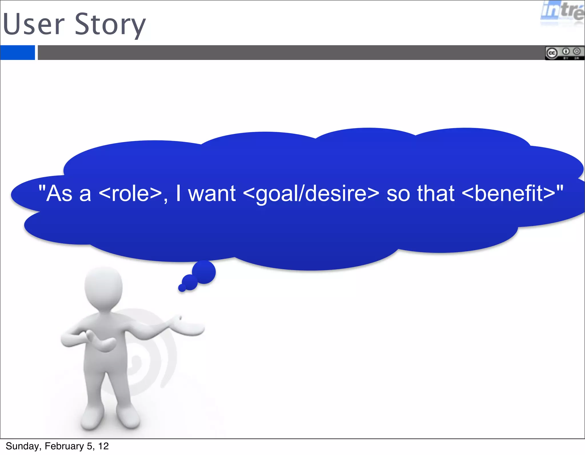 User Story 
"As a <role>, I want <goal/desire> so that <benefit>" 
Sunday, February 5, 12 
 