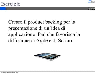 Esercizio 
Creare il product backlog per la 
presentazione di un’idea di 
applicazione iPad che favorisca la 
diffusione di Agile e di Scrum 
Sunday, February 5, 12 
 