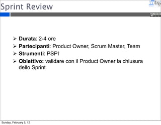 Sprint Review 
 Durata: 2-4 ore 
 Partecipanti: Product Owner, Scrum Master, Team 
 Strumenti: PSPI 
 Obiettivo: validare con il Product Owner la chiusura 
dello Sprint 
Sunday, February 5, 12 
 