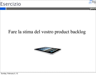 Esercizio 
Fare la stima del vostro product backlog 
Sunday, February 5, 12 
 