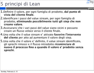Lean Flow 
Spostare l’attenzione dalla creazione del 
prodotto al processo produttivo: 
“the production flow” 
http://www.lean.org/WhatsLean/Principles.cfm 
Sunday, February 5, 12 
 